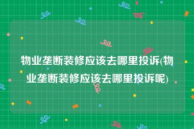 物业垄断装修应该去哪里投诉(物业垄断装修应该去哪里投诉呢)