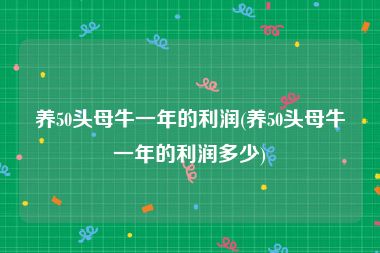 养50头母牛一年的利润(养50头母牛一年的利润多少)