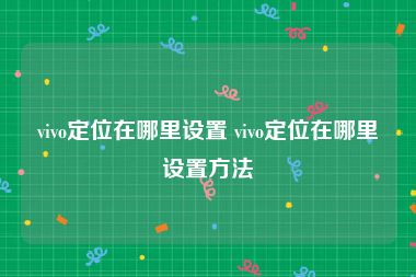 vivo定位在哪里设置 vivo定位在哪里设置方法