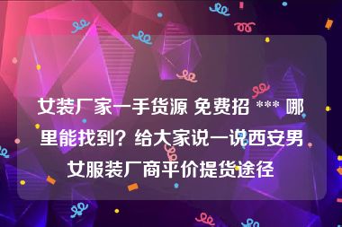 女装厂家一手货源 免费招 *** 哪里能找到？给大家说一说西安男女服装厂商平价提货途径