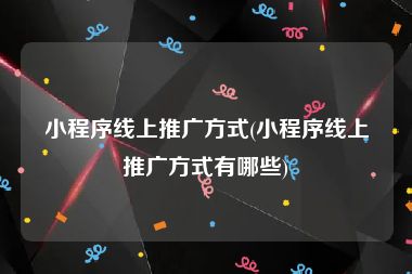 小程序线上推广方式(小程序线上推广方式有哪些)