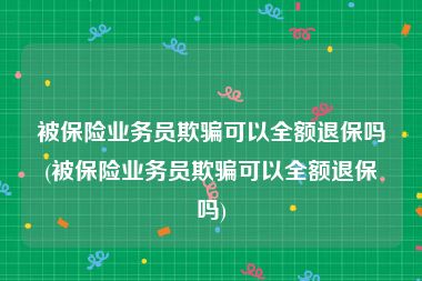 被保险业务员欺骗可以全额退保吗(被保险业务员欺骗可以全额退保吗)