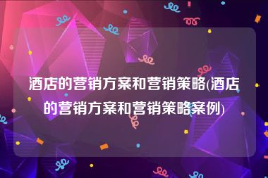 酒店的营销方案和营销策略(酒店的营销方案和营销策略案例)