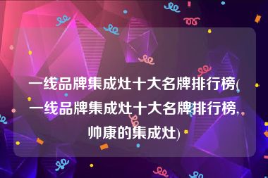 一线品牌集成灶十大名牌排行榜(一线品牌集成灶十大名牌排行榜,帅康的集成灶)