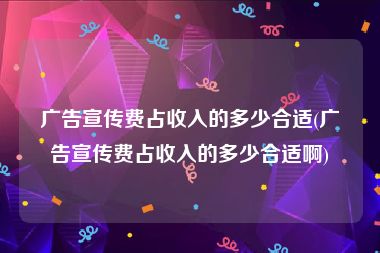 广告宣传费占收入的多少合适(广告宣传费占收入的多少合适啊)