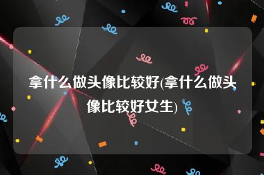 拿什么做头像比较好(拿什么做头像比较好女生)