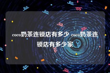 coco奶茶连锁店有多少 coco奶茶连锁店有多少家