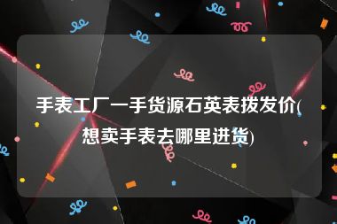 手表工厂一手货源石英表拨发价(想卖手表去哪里进货)