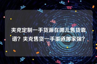 夹克定制一手货源在哪儿售货靠谱？夹克售货一手渠道哪家强？