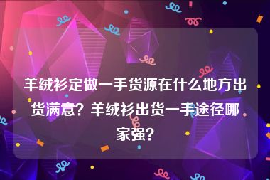 羊绒衫定做一手货源在什么地方出货满意？羊绒衫出货一手途径哪家强？