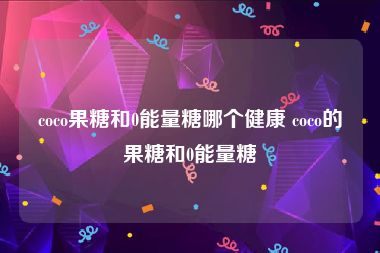 coco果糖和0能量糖哪个健康 coco的果糖和0能量糖