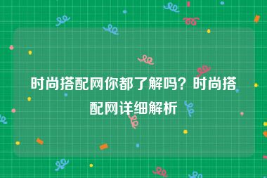 时尚搭配网你都了解吗？时尚搭配网详细解析