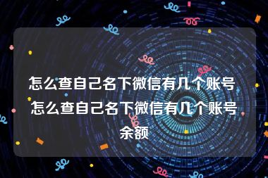 怎么查自己名下微信有几个账号 怎么查自己名下微信有几个账号余额