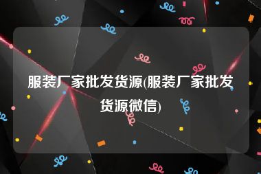 服装厂家批发货源(服装厂家批发货源微信)