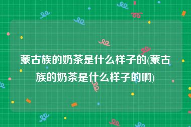 蒙古族的奶茶是什么样子的(蒙古族的奶茶是什么样子的啊)