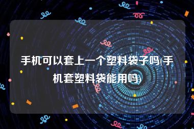 手机可以套上一个塑料袋子吗(手机套塑料袋能用吗)