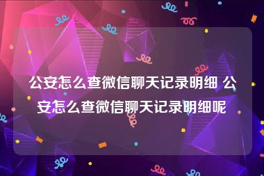 公安怎么查微信聊天记录明细 公安怎么查微信聊天记录明细呢