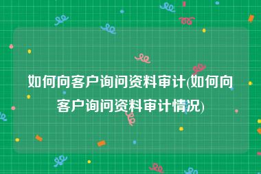 如何向客户询问资料审计(如何向客户询问资料审计情况)