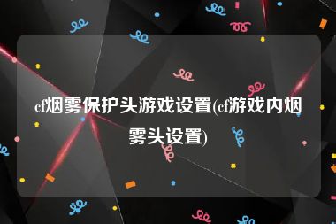 cf烟雾保护头游戏设置(cf游戏内烟雾头设置)