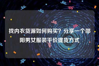 找内衣货源如何购买？分享一个邵阳男女服装平价提货方式