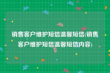 销售客户维护短信温馨短信(销售客户维护短信温馨短信内容)