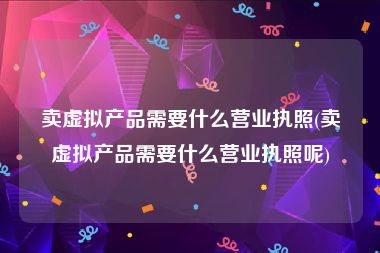 卖虚拟产品需要什么营业执照(卖虚拟产品需要什么营业执照呢)