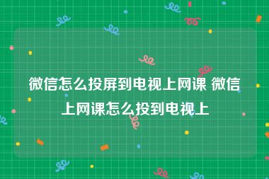 微信怎么投屏到电视上网课 微信上网课怎么投到电视上