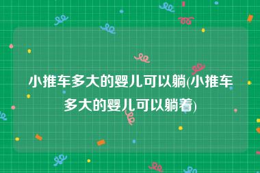 小推车多大的婴儿可以躺(小推车多大的婴儿可以躺着)