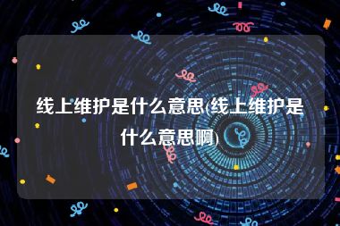 线上维护是什么意思(线上维护是什么意思啊)