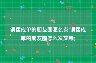 销售成单的朋友圈怎么发(销售成单的朋友圈怎么发文案)