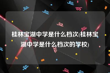 桂林宝湖中学是什么档次(桂林宝湖中学是什么档次的学校)