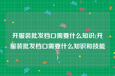 开服装批发档口需要什么知识(开服装批发档口需要什么知识和技能)