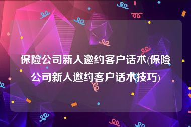 保险公司新人邀约客户话术(保险公司新人邀约客户话术技巧)