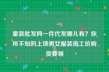 童装批发网一件代发哪儿有？你所不知的上饶男女服装员工价购货要领