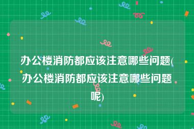 办公楼消防都应该注意哪些问题(办公楼消防都应该注意哪些问题呢)