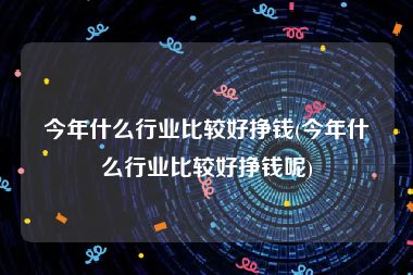 今年什么行业比较好挣钱(今年什么行业比较好挣钱呢)