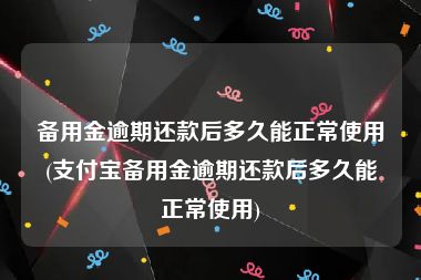 备用金逾期还款后多久能正常使用(支付宝备用金逾期还款后多久能正常使用)