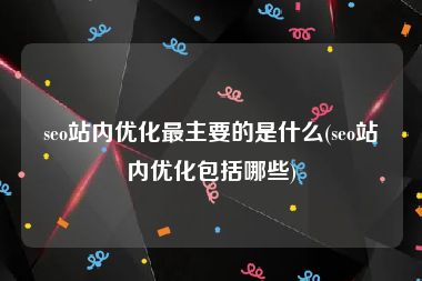 seo站内优化最主要的是什么(seo站内优化包括哪些)