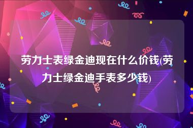 劳力士表绿金迪现在什么价钱(劳力士绿金迪手表多少钱)