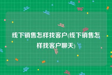 线下销售怎样找客户(线下销售怎样找客户聊天)