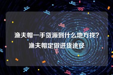 渔夫帽一手货源到什么地方找？渔夫帽定做进货途径