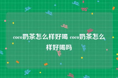 coco奶茶怎么样好喝 coco奶茶怎么样好喝吗