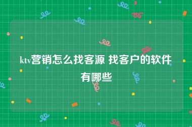 ktv营销怎么找客源 找客户的软件有哪些