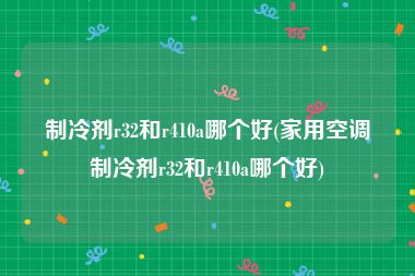 制冷剂r32和r410a哪个好(家用空调制冷剂r32和r410a哪个好)