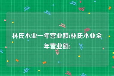 林氏木业一年营业额(林氏木业全年营业额)