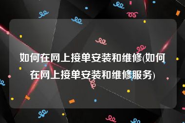 如何在网上接单安装和维修(如何在网上接单安装和维修服务)