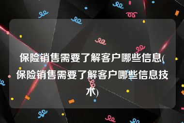 保险销售需要了解客户哪些信息(保险销售需要了解客户哪些信息技术)