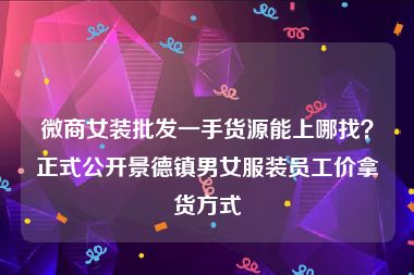 微商女装批发一手货源能上哪找？正式公开景德镇男女服装员工价拿货方式