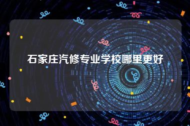 石家庄汽修专业学校哪里更好