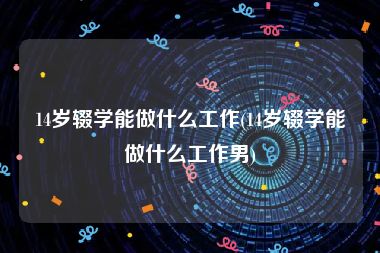 14岁辍学能做什么工作(14岁辍学能做什么工作男)